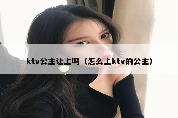 ktv公主让上吗（怎么上ktv的公主）