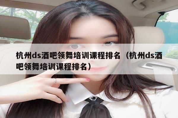 杭州ds酒吧领舞培训课程排名（杭州ds酒吧领舞培训课程排名）