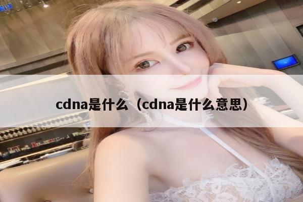 cdna是什么（cdna是什么意思）