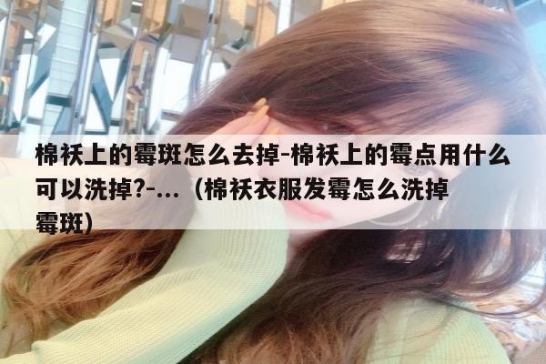 棉袄上的霉斑怎么去掉-棉袄上的霉点用什么可以洗掉?-...（棉袄衣服发霉怎么洗掉霉斑）