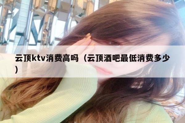 云顶ktv消费高吗（云顶酒吧最低消费多少）