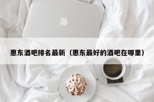 惠东酒吧排名最新（惠东最好的酒吧在哪里）