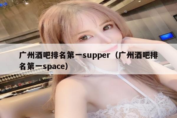 广州酒吧排名第一supper（广州酒吧排名第一space）