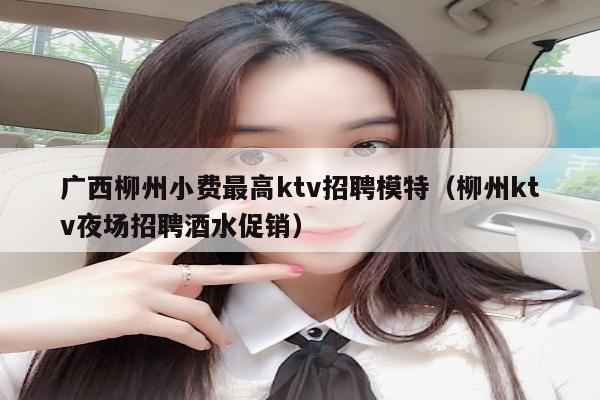 广西柳州小费最高ktv招聘模特（柳州ktv夜场招聘酒水促销）