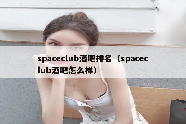 spaceclub酒吧排名（spaceclub酒吧怎么样）