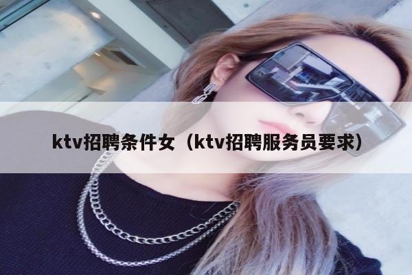 ktv招聘条件女（ktv招聘服务员要求）