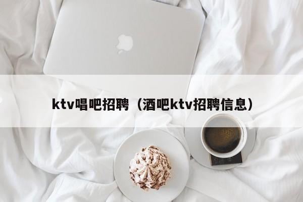 ktv唱吧招聘（酒吧ktv招聘信息）