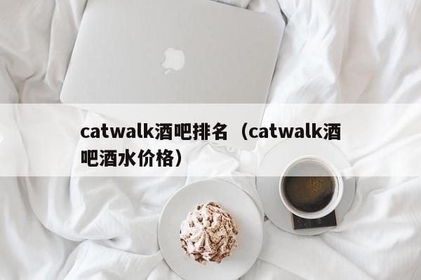 catwalk酒吧排名（catwalk酒吧酒水价格）