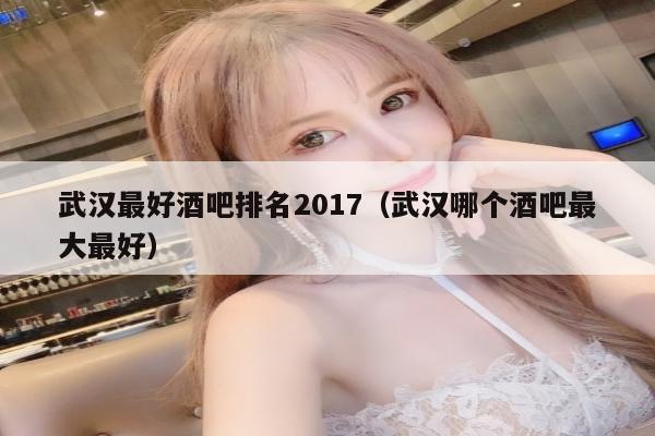 武汉最好酒吧排名2017（武汉哪个酒吧最大最好）