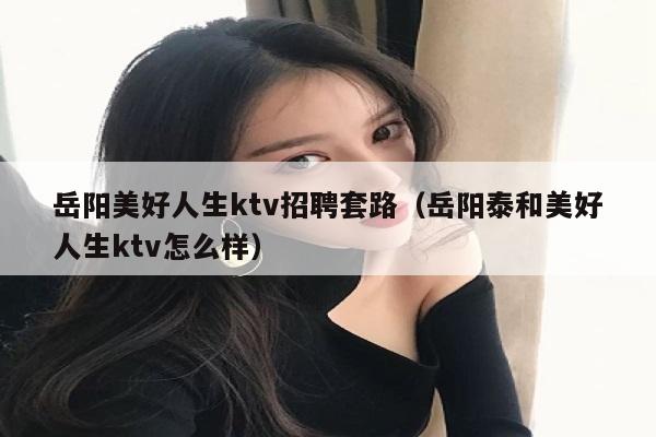 岳阳美好人生ktv招聘套路（岳阳泰和美好人生ktv怎么样）