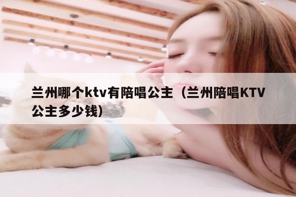 兰州哪个ktv有陪唱公主（兰州陪唱KTV公主多少钱）