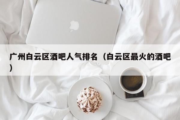 广州白云区酒吧人气排名（白云区最火的酒吧）