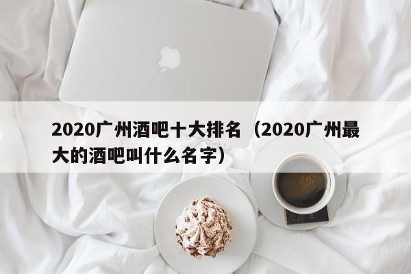 2020广州酒吧十大排名（2020广州最大的酒吧叫什么名字）