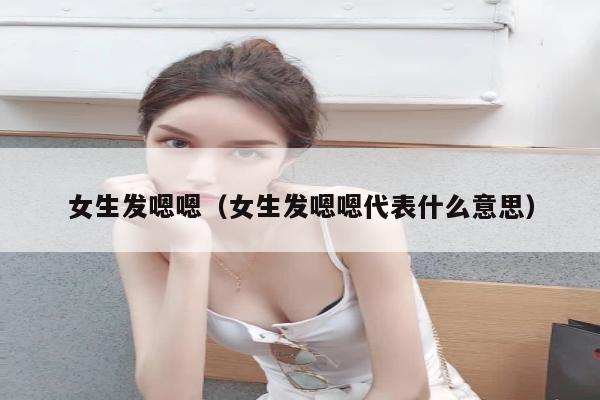 女生发嗯嗯（女生发嗯嗯代表什么意思）