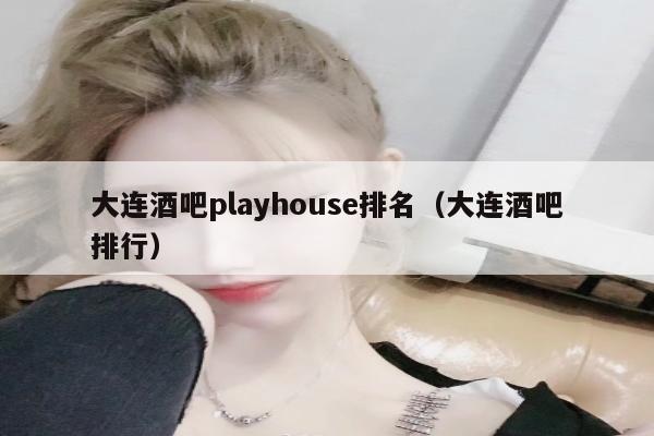 大连酒吧playhouse排名（大连酒吧排行）