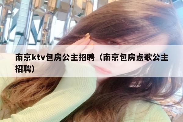 南京ktv包房公主招聘（南京包房点歌公主招聘）