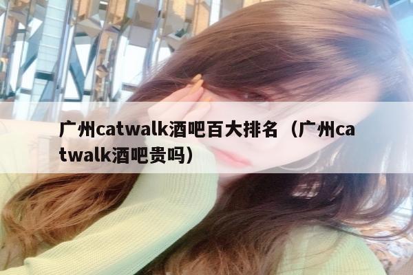 广州catwalk酒吧百大排名（广州catwalk酒吧贵吗）