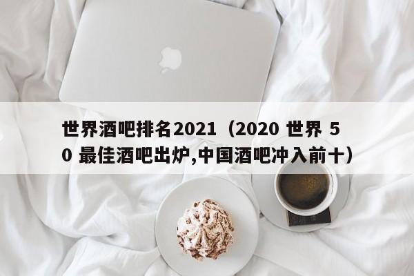 世界酒吧排名2021（2020 世界 50 最佳酒吧出炉,中国酒吧冲入前十）