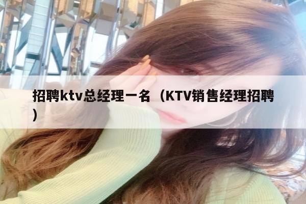 招聘ktv总经理一名（KTV销售经理招聘）