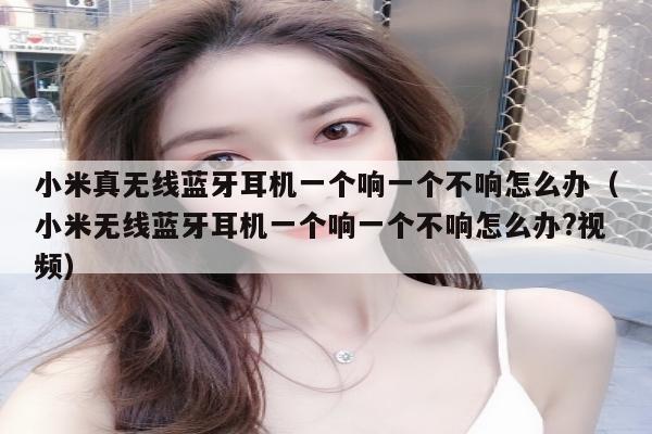 小米真无线蓝牙耳机一个响一个不响怎么办（小米无线蓝牙耳机一个响一个不响怎么办?视频）