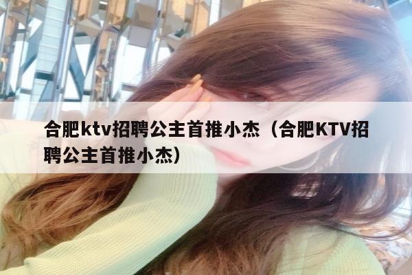 合肥ktv招聘公主首推小杰（合肥KTV招聘公主首推小杰）