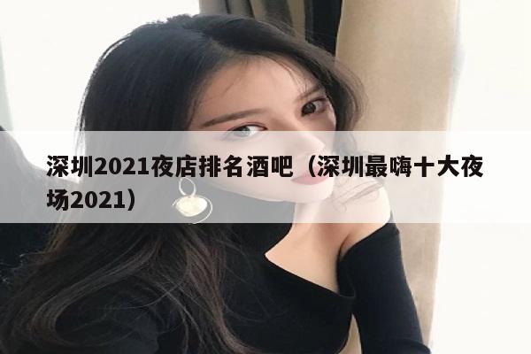 深圳2021夜店排名酒吧（深圳最嗨十大夜场2021）