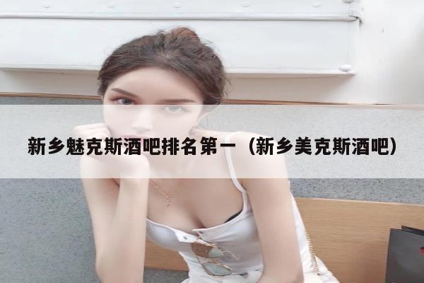 新乡魅克斯酒吧排名第一（新乡美克斯酒吧）