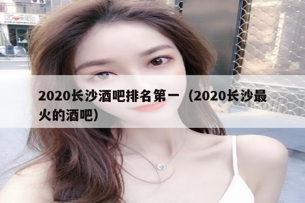 2020长沙酒吧排名第一（2020长沙最火的酒吧）