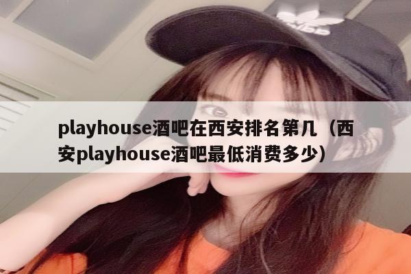 playhouse酒吧在西安排名第几（西安playhouse酒吧最低消费多少）