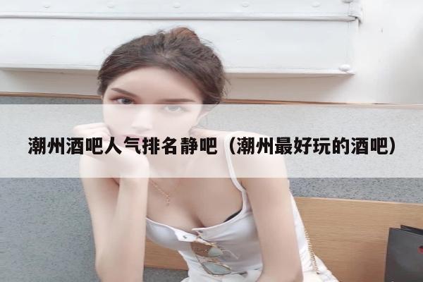 潮州酒吧人气排名静吧（潮州最好玩的酒吧）