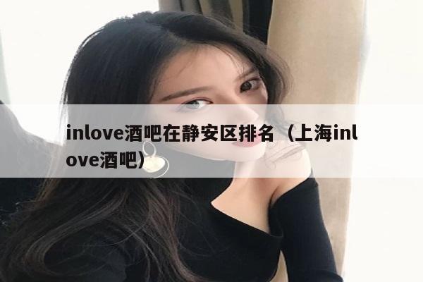 inlove酒吧在静安区排名（上海inlove酒吧）