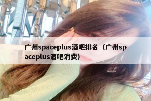 广州spaceplus酒吧排名（广州spaceplus酒吧消费）