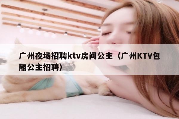 广州夜场招聘ktv房间公主（广州KTV包厢公主招聘）