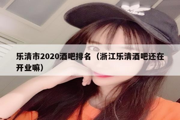 乐清市2020酒吧排名（浙江乐清酒吧还在开业嘛）