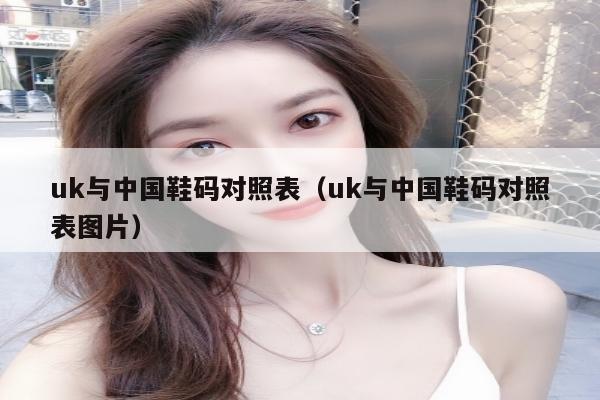 uk与中国鞋码对照表（uk与中国鞋码对照表图片）