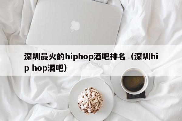 深圳最火的hiphop酒吧排名（深圳hip hop酒吧）