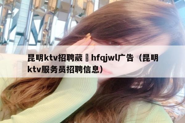 昆明ktv招聘葳訫hfqjwl广告（昆明ktv服务员招聘信息）