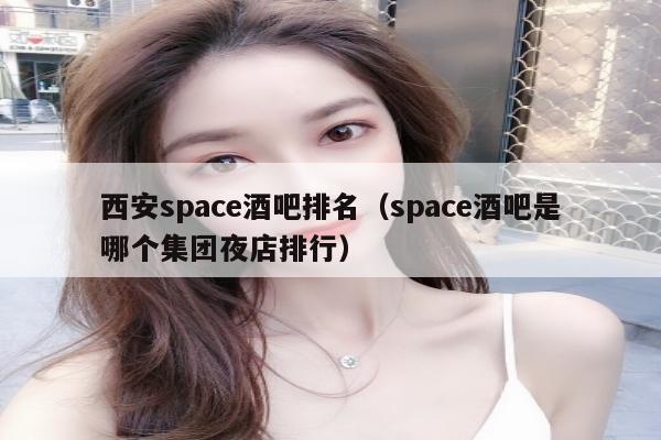 西安space酒吧排名（space酒吧是哪个集团夜店排行）