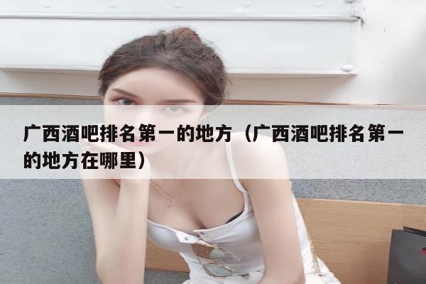 广西酒吧排名第一的地方（广西酒吧排名第一的地方在哪里）