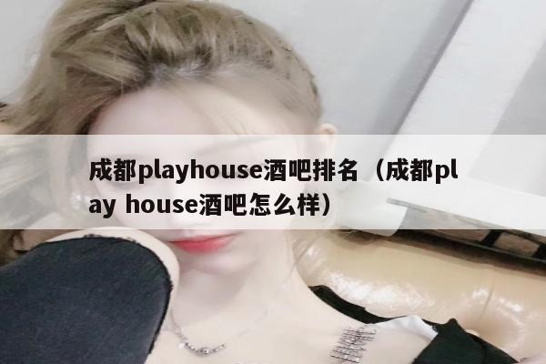 成都playhouse酒吧排名（成都play house酒吧怎么样）