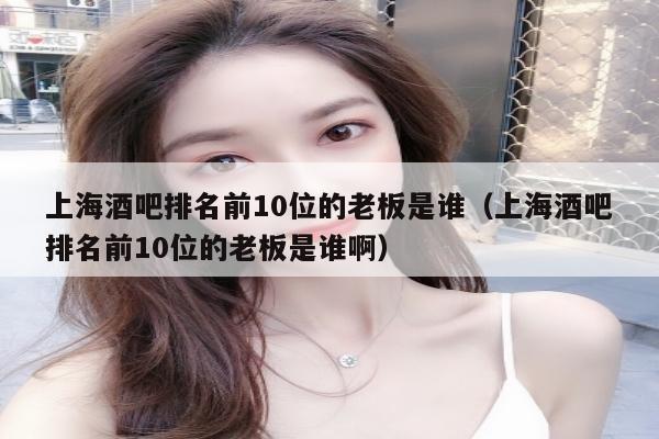 上海酒吧排名前10位的老板是谁（上海酒吧排名前10位的老板是谁啊）