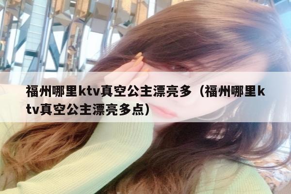 福州哪里ktv真空公主漂亮多（福州哪里ktv真空公主漂亮多点）