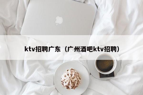 ktv招聘广东（广州酒吧ktv招聘）