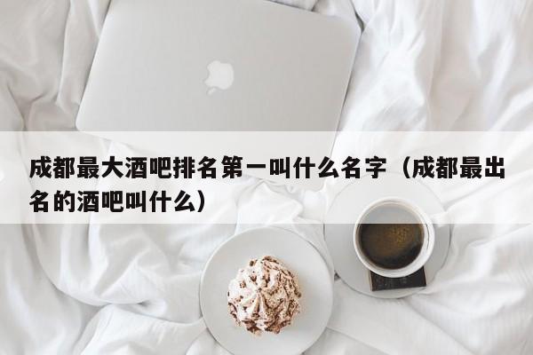 成都最大酒吧排名第一叫什么名字（成都最出名的酒吧叫什么）