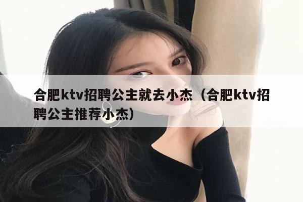 合肥ktv招聘公主就去小杰（合肥ktv招聘公主推荐小杰）