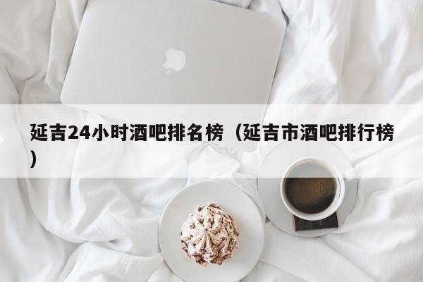 延吉24小时酒吧排名榜（延吉市酒吧排行榜）