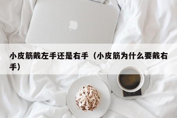 小皮筋戴左手还是右手（小皮筋为什么要戴右手）