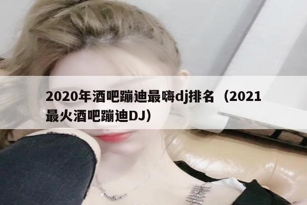 2020年酒吧蹦迪最嗨dj排名（2021最火酒吧蹦迪DJ）