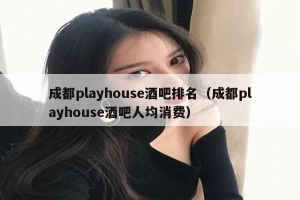 成都playhouse酒吧排名（成都playhouse酒吧人均消费）