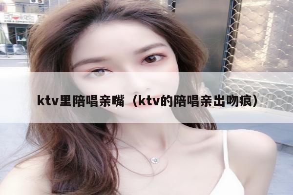 ktv里陪唱亲嘴（ktv的陪唱亲出吻痕）